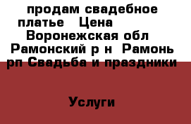 продам свадебное платье › Цена ­ 10 000 - Воронежская обл., Рамонский р-н, Рамонь рп Свадьба и праздники » Услуги   